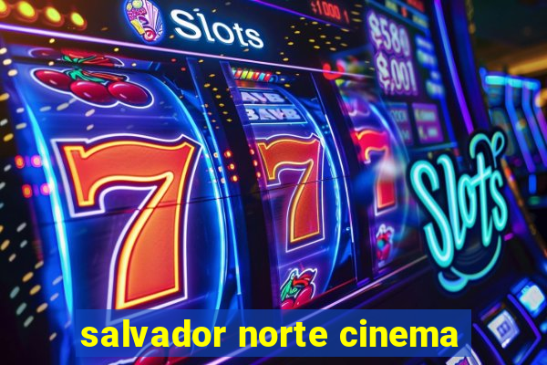 salvador norte cinema